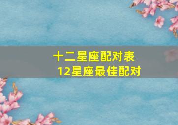 十二星座配对表 12星座最佳配对